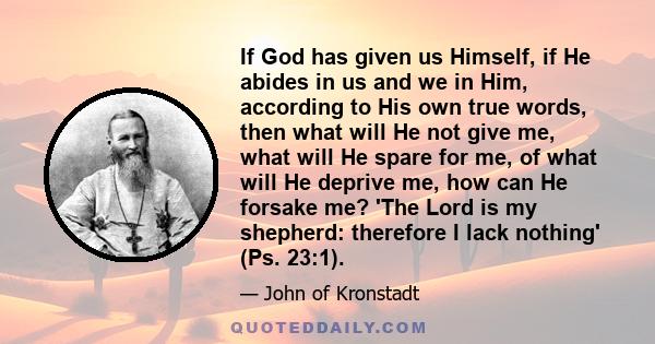 If God has given us Himself, if He abides in us and we in Him, according to His own true words, then what will He not give me, what will He spare for me, of what will He deprive me, how can He forsake me? 'The Lord is