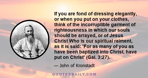 If you are fond of dressing elegantly, or when you put on your clothes, think of the incorruptible garment of righteousness in which our souls should be arrayed, or of Jesus Christ Who is our spiritual raiment, as it is 