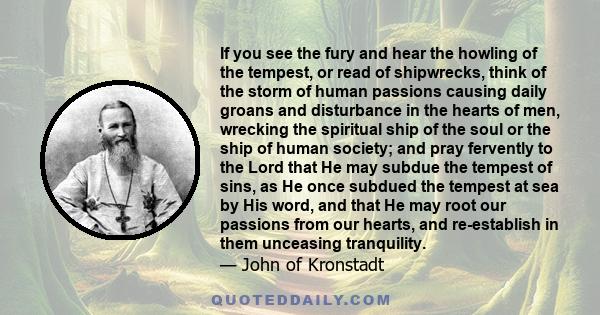 If you see the fury and hear the howling of the tempest, or read of shipwrecks, think of the storm of human passions causing daily groans and disturbance in the hearts of men, wrecking the spiritual ship of the soul or