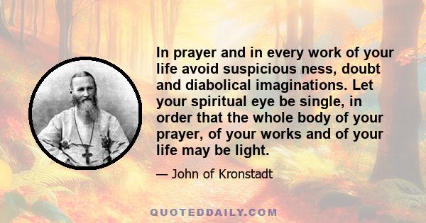 In prayer and in every work of your life avoid suspicious ness, doubt and diabolical imaginations. Let your spiritual eye be single, in order that the whole body of your prayer, of your works and of your life may be