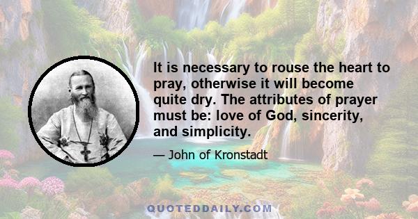 It is necessary to rouse the heart to pray, otherwise it will become quite dry. The attributes of prayer must be: love of God, sincerity, and simplicity.