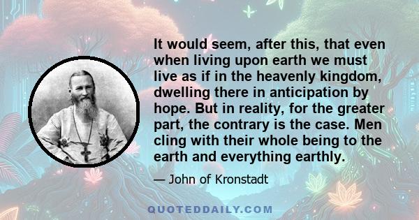 It would seem, after this, that even when living upon earth we must live as if in the heavenly kingdom, dwelling there in anticipation by hope. But in reality, for the greater part, the contrary is the case. Men cling