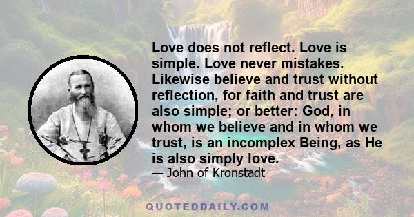 Love does not reflect. Love is simple. Love never mistakes. Likewise believe and trust without reflection, for faith and trust are also simple; or better: God, in whom we believe and in whom we trust, is an incomplex