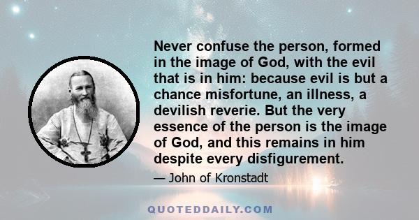 Never confuse the person, formed in the image of God, with the evil that is in him: because evil is but a chance misfortune, an illness, a devilish reverie. But the very essence of the person is the image of God, and