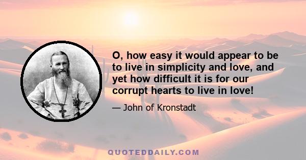 O, how easy it would appear to be to live in simplicity and love, and yet how difficult it is for our corrupt hearts to live in love!