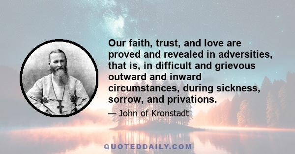 Our faith, trust, and love are proved and revealed in adversities, that is, in difficult and grievous outward and inward circumstances, during sickness, sorrow, and privations.