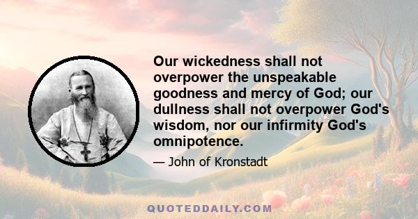 Our wickedness shall not overpower the unspeakable goodness and mercy of God; our dullness shall not overpower God's wisdom, nor our infirmity God's omnipotence.