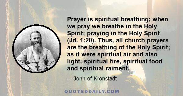 Prayer is spiritual breathing; when we pray we breathe in the Holy Spirit; praying in the Holy Spirit (Jd. 1:20). Thus, all church prayers are the breathing of the Holy Spirit; as it were spiritual air and also light,