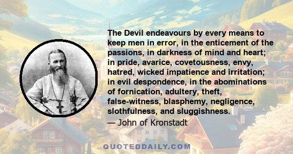 The Devil endeavours by every means to keep men in error, in the enticement of the passions, in darkness of mind and heart; in pride, avarice, covetousness, envy, hatred, wicked impatience and irritation; in evil