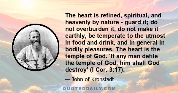 The heart is refined, spiritual, and heavenly by nature - guard it; do not overburden it, do not make it earthly, be temperate to the utmost in food and drink, and in general in bodily pleasures. The heart is the temple 