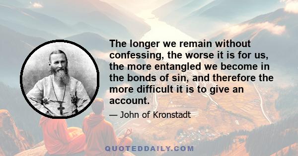 The longer we remain without confessing, the worse it is for us, the more entangled we become in the bonds of sin, and therefore the more difficult it is to give an account.