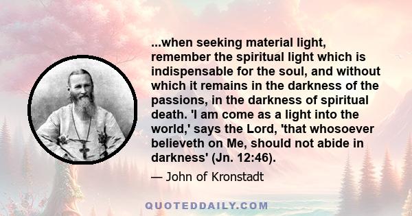 ...when seeking material light, remember the spiritual light which is indispensable for the soul, and without which it remains in the darkness of the passions, in the darkness of spiritual death. 'I am come as a light