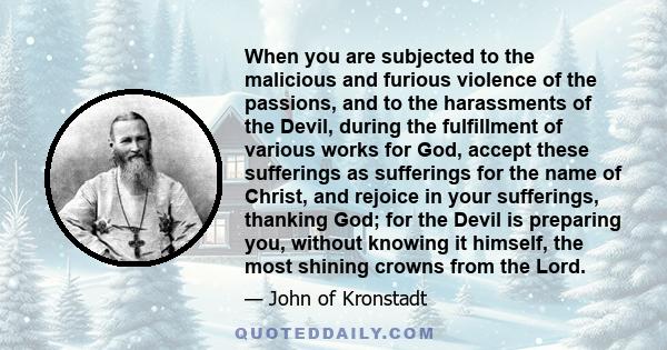 When you are subjected to the malicious and furious violence of the passions, and to the harassments of the Devil, during the fulfillment of various works for God, accept these sufferings as sufferings for the name of