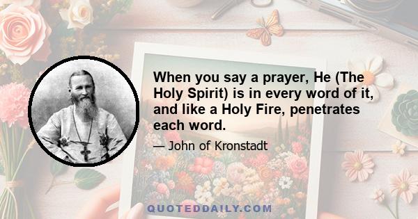 When you say a prayer, He (The Holy Spirit) is in every word of it, and like a Holy Fire, penetrates each word.