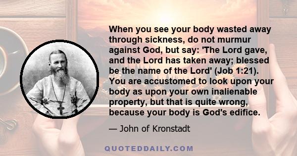 When you see your body wasted away through sickness, do not murmur against God, but say: 'The Lord gave, and the Lord has taken away; blessed be the name of the Lord' (Job 1:21). You are accustomed to look upon your