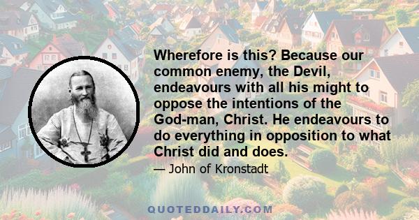 Wherefore is this? Because our common enemy, the Devil, endeavours with all his might to oppose the intentions of the God-man, Christ. He endeavours to do everything in opposition to what Christ did and does.