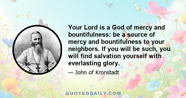 Your Lord is a God of mercy and bountifulness: be a source of mercy and bountifulness to your neighbors. If you will be such, you will find salvation yourself with everlasting glory.