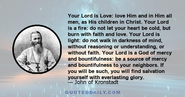 Your Lord is Love: love Him and in Him all men, as His children in Christ. Your Lord is a fire: do not let your heart be cold, but burn with faith and love. Your Lord is light: do not walk in darkness of mind, without