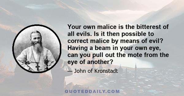 Your own malice is the bitterest of all evils. Is it then possible to correct malice by means of evil? Having a beam in your own eye, can you pull out the mote from the eye of another?