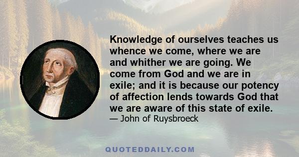 Knowledge of ourselves teaches us whence we come, where we are and whither we are going. We come from God and we are in exile; and it is because our potency of affection lends towards God that we are aware of this state 