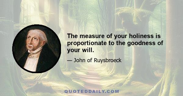 The measure of your holiness is proportionate to the goodness of your will.