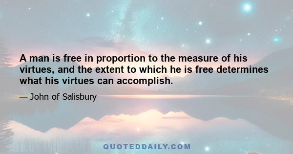 A man is free in proportion to the measure of his virtues, and the extent to which he is free determines what his virtues can accomplish.