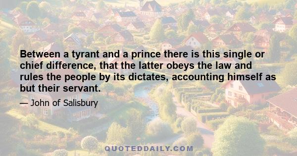 Between a tyrant and a prince there is this single or chief difference, that the latter obeys the law and rules the people by its dictates, accounting himself as but their servant.