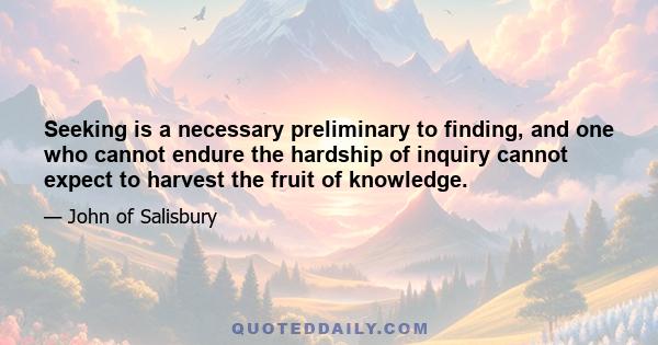 Seeking is a necessary preliminary to finding, and one who cannot endure the hardship of inquiry cannot expect to harvest the fruit of knowledge.