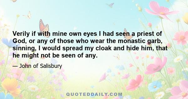 Verily if with mine own eyes I had seen a priest of God, or any of those who wear the monastic garb, sinning, I would spread my cloak and hide him, that he might not be seen of any.