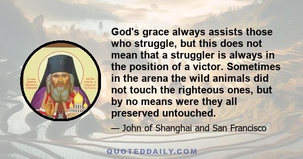 God's grace always assists those who struggle, but this does not mean that a struggler is always in the position of a victor. Sometimes in the arena the wild animals did not touch the righteous ones, but by no means