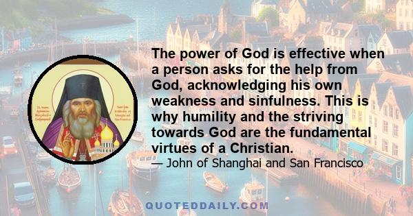 The power of God is effective when a person asks for the help from God, acknowledging his own weakness and sinfulness. This is why humility and the striving towards God are the fundamental virtues of a Christian.