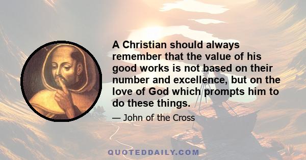 A Christian should always remember that the value of his good works is not based on their number and excellence, but on the love of God which prompts him to do these things.