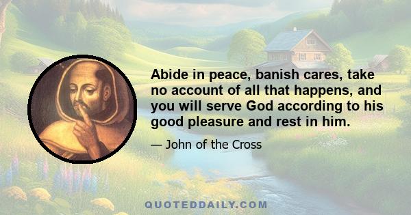 Abide in peace, banish cares, take no account of all that happens, and you will serve God according to his good pleasure and rest in him.