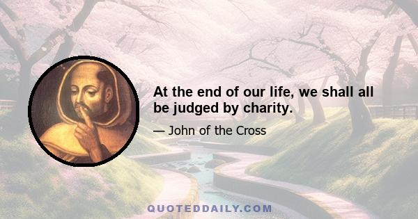 At the end of our life, we shall all be judged by charity.