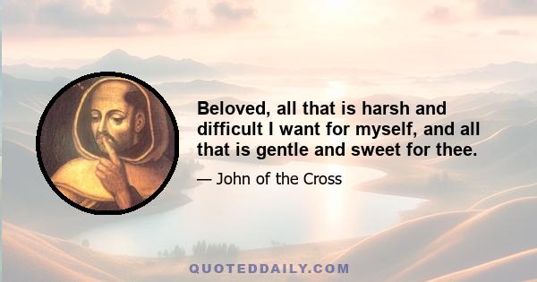 Beloved, all that is harsh and difficult I want for myself, and all that is gentle and sweet for thee.