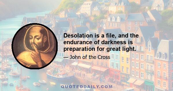 Desolation is a file, and the endurance of darkness is preparation for great light.