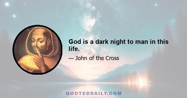 God is a dark night to man in this life.