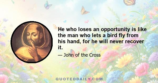 He who loses an opportunity is like the man who lets a bird fly from his hand, for he will never recover it.