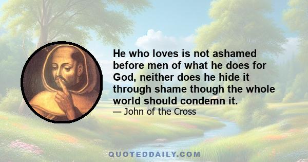 He who loves is not ashamed before men of what he does for God, neither does he hide it through shame though the whole world should condemn it.