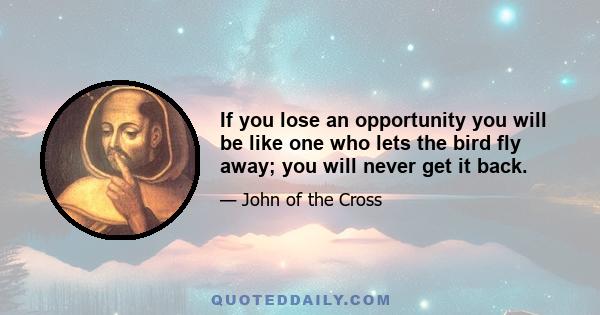 If you lose an opportunity you will be like one who lets the bird fly away; you will never get it back.