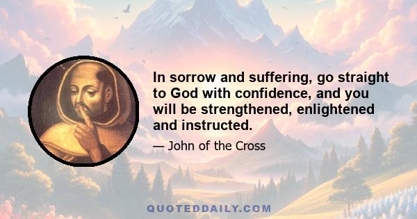 In sorrow and suffering, go straight to God with confidence, and you will be strengthened, enlightened and instructed.