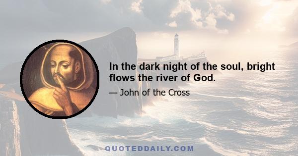 In the dark night of the soul, bright flows the river of God.