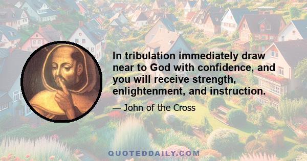 In tribulation immediately draw near to God with confidence, and you will receive strength, enlightenment, and instruction.