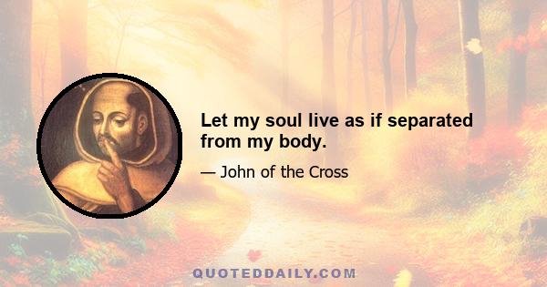 Let my soul live as if separated from my body.