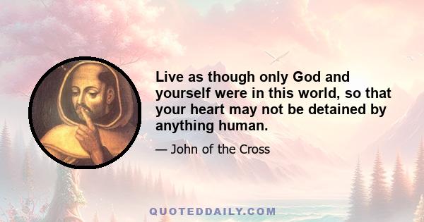 Live as though only God and yourself were in this world, so that your heart may not be detained by anything human.