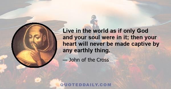 Live in the world as if only God and your soul were in it; then your heart will never be made captive by any earthly thing.