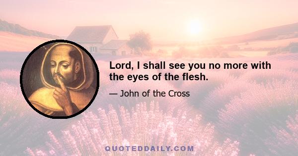 Lord, I shall see you no more with the eyes of the flesh.