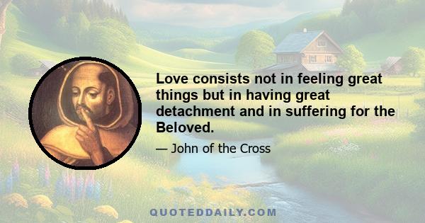 Love consists not in feeling great things but in having great detachment and in suffering for the Beloved.