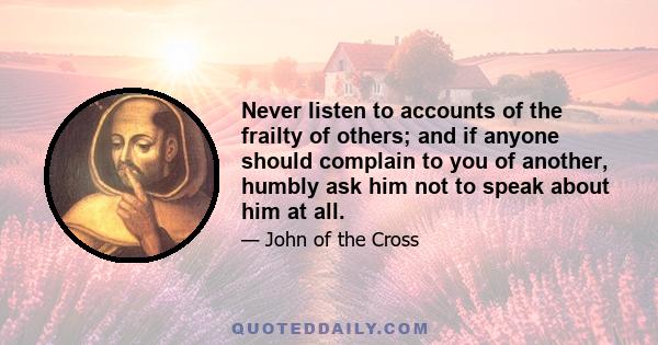 Never listen to accounts of the frailty of others; and if anyone should complain to you of another, humbly ask him not to speak about him at all.