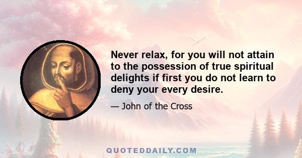 Never relax, for you will not attain to the possession of true spiritual delights if first you do not learn to deny your every desire.